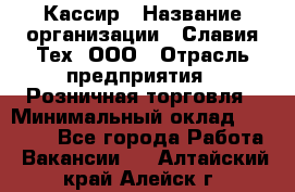 Кассир › Название организации ­ Славия-Тех, ООО › Отрасль предприятия ­ Розничная торговля › Минимальный оклад ­ 15 000 - Все города Работа » Вакансии   . Алтайский край,Алейск г.